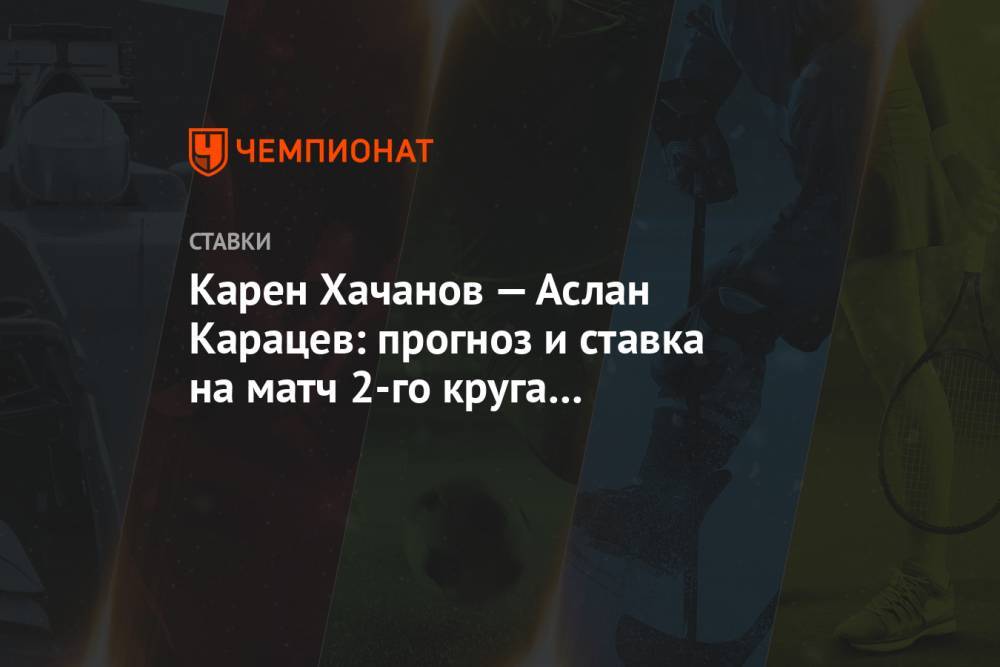 Карен Хачанов — Аслан Карацев: прогноз и ставка на матч 2-го круга в Санкт-Петербурге