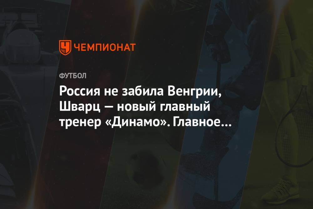 Россия не забила Венгрии, Шварц — новый главный тренер «Динамо». Главное к утру