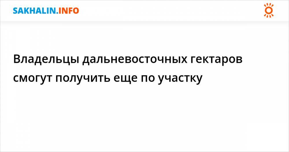 Владельцы дальневосточных гектаров смогут получить еще по участку