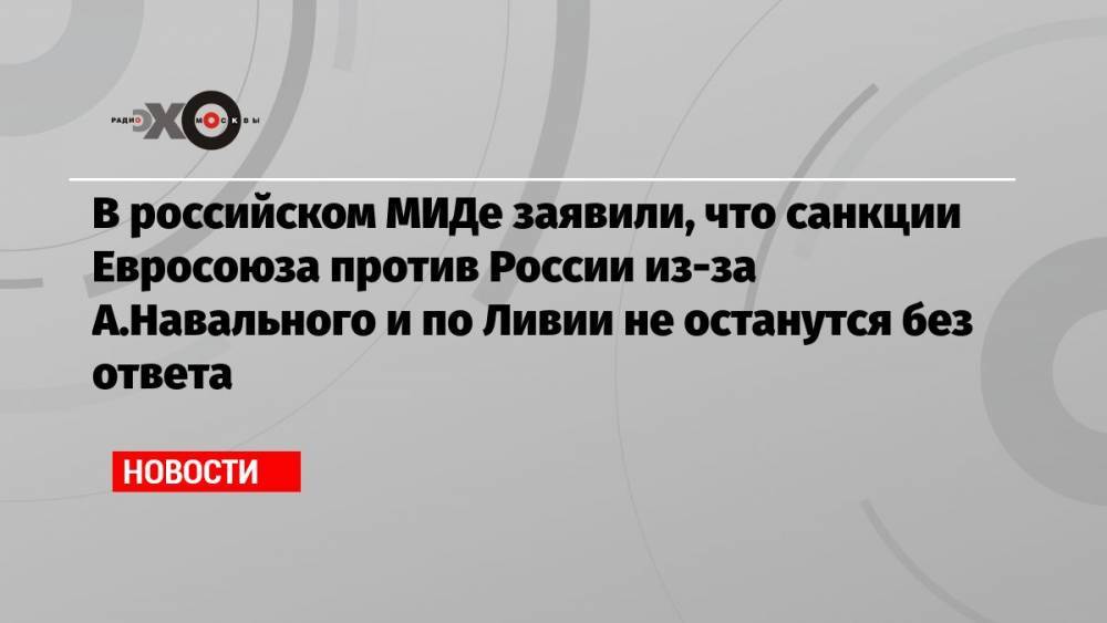 В российском МИДе заявили, что санкции Евросоюза против России из-за А.Навального и по Ливии не останутся без ответа