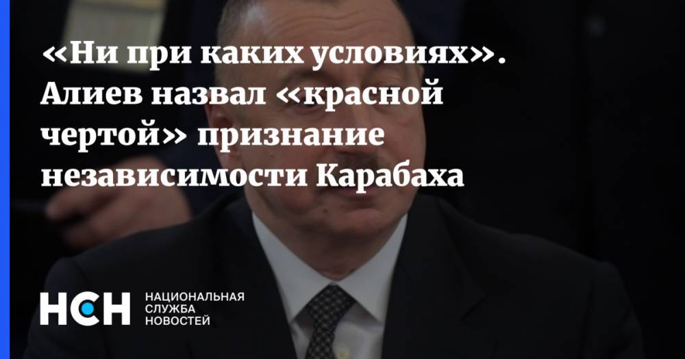 «Ни при каких условиях». Алиев назвал «красной чертой» признание независимости Карабаха