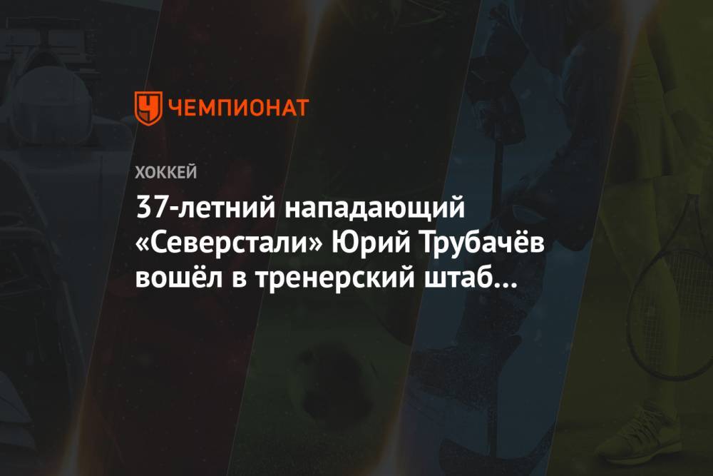 37-летний нападающий «Северстали» Юрий Трубачёв вошёл в тренерский штаб Андрея Разина