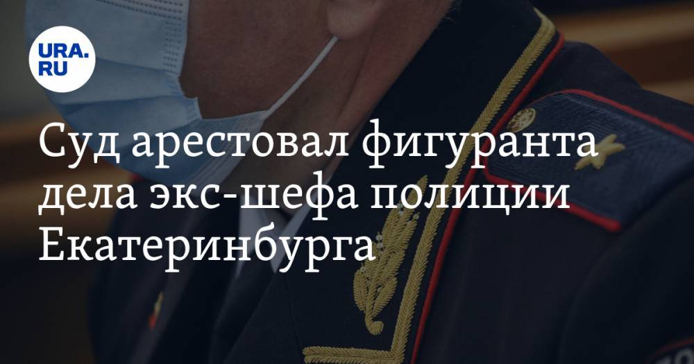 Суд арестовал фигуранта дела экс-шефа полиции Екатеринбурга. Ранее арестант нанес себе увечья