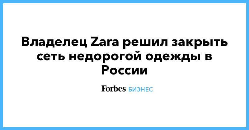 Владелец Zara решил закрыть сеть недорогой одежды в России