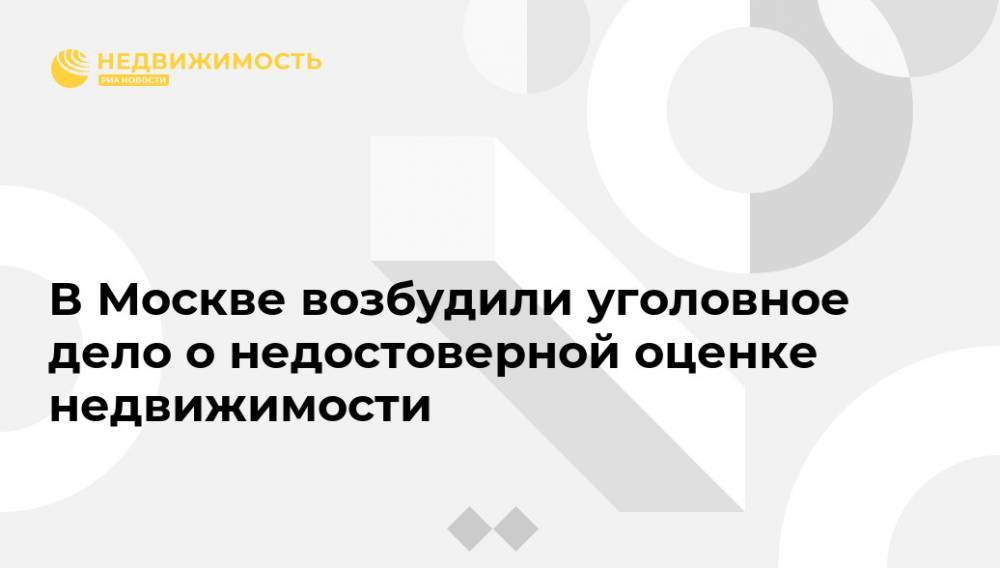 В Москве возбудили уголовное дело о недостоверной оценке недвижимости