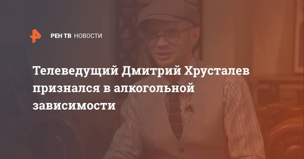 Телеведущий Дмитрий Хрусталев признался в алкогольной зависимости