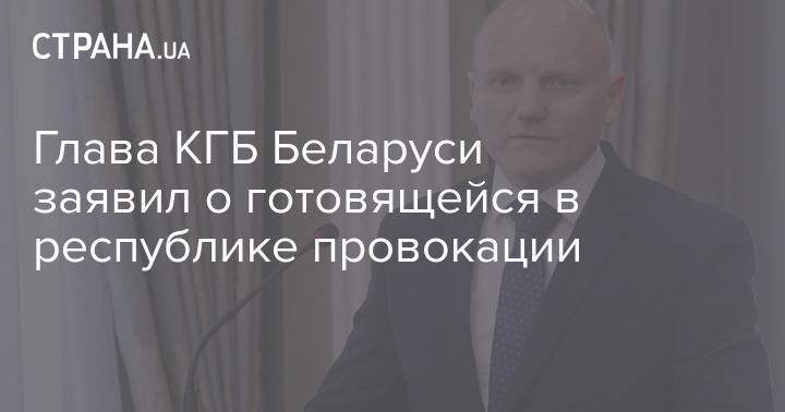 Глава КГБ Беларуси заявил о готовящейся в республике провокации