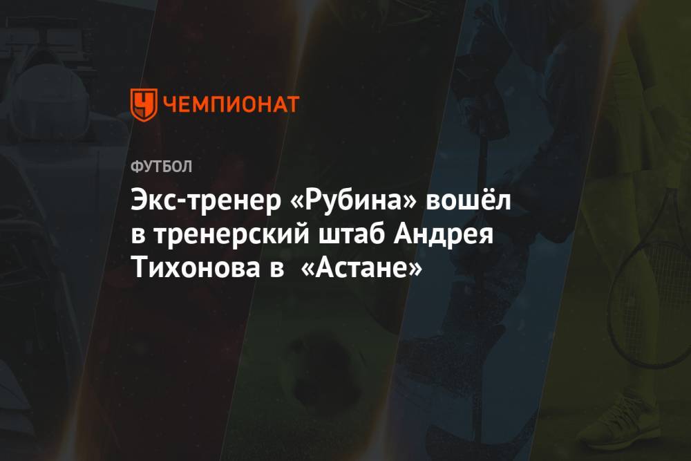 Экс-тренер «Рубина» вошёл в тренерский штаб Андрея Тихонова в «Астане»