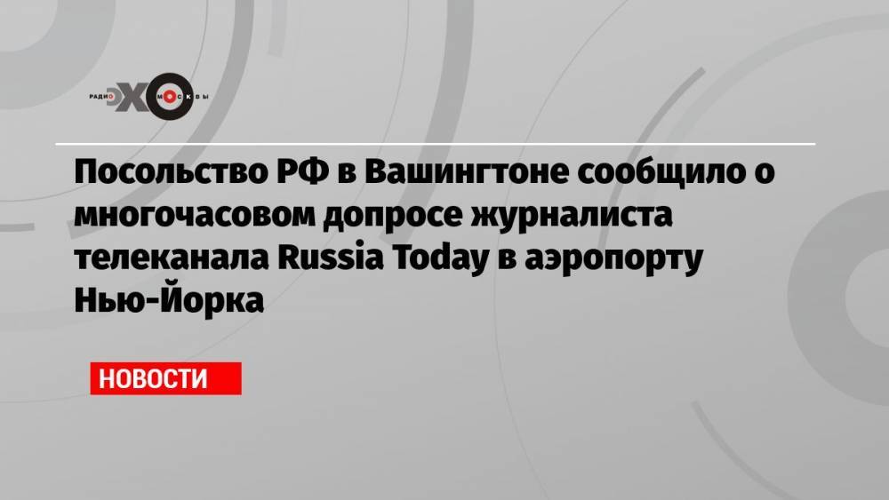 Посольство РФ в Вашингтоне сообщило о многочасовом допросе журналиста телеканала Russia Today в аэропорту Нью-Йорка