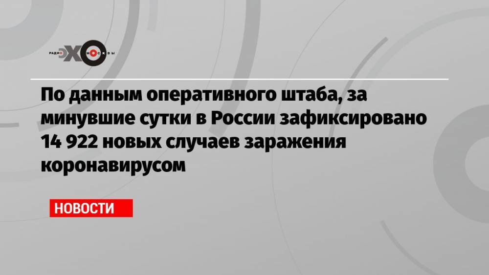 По данным оперативного штаба, за минувшие сутки в России зафиксировано 14 922 новых случаев заражения коронавирусом