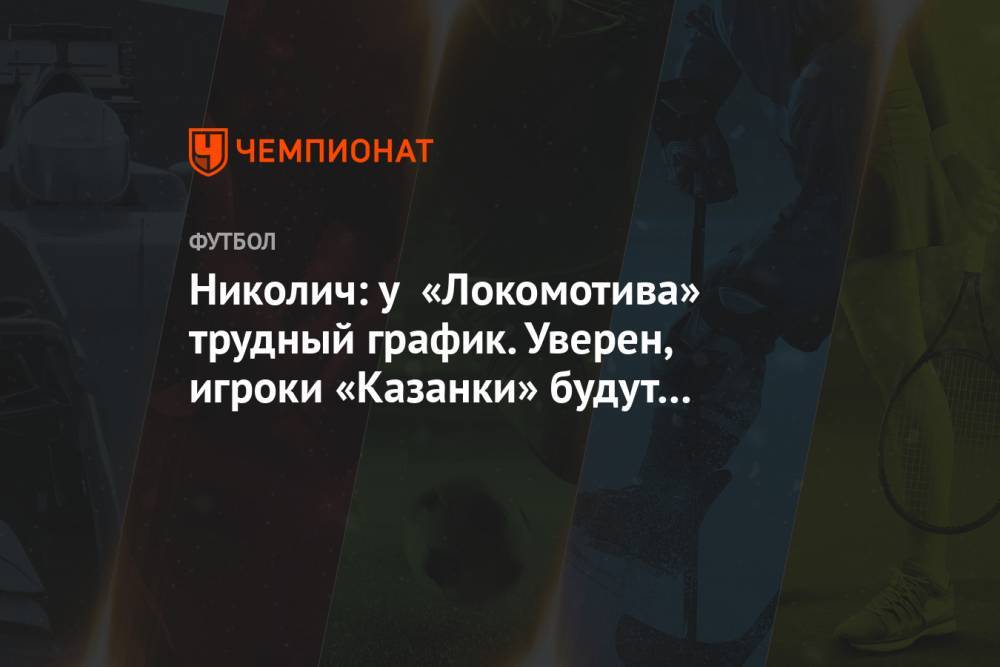 Николич: у «Локомотива» трудный график. Уверен, игроки «Казанки» будут выходить на поле