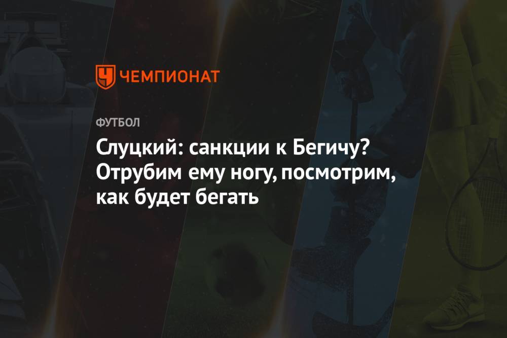 Слуцкий: санкции к Бегичу? Отрубим ему ногу, посмотрим, как будет бегать