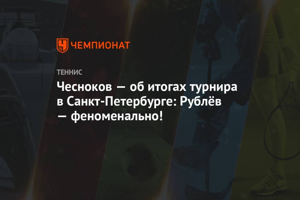 Чесноков — об итогах турнира в Санкт-Петербурге: Рублёв — феноменально!
