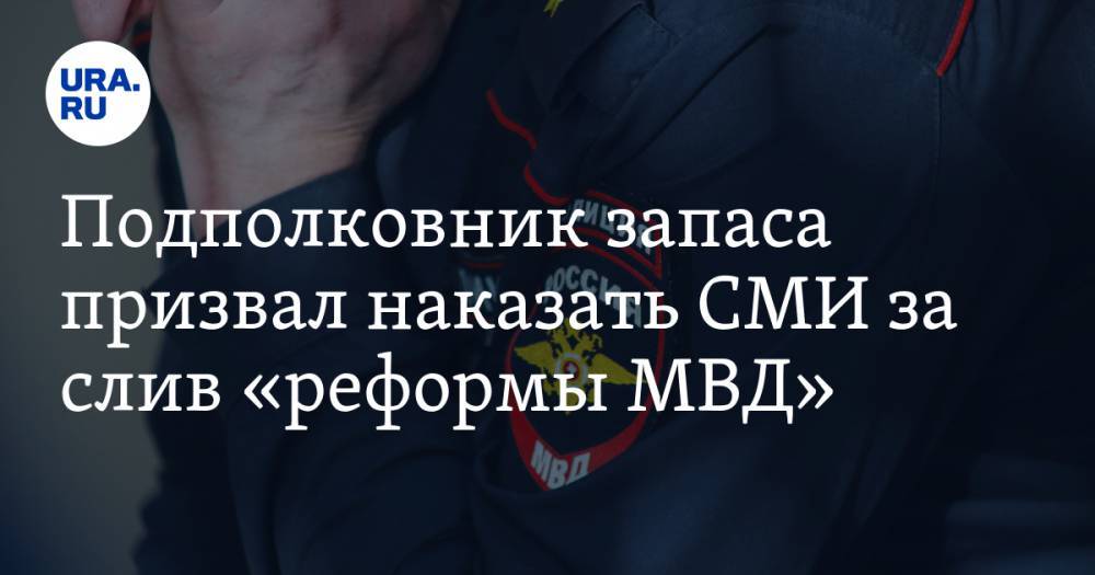 Подполковник запаса призвал наказать СМИ за слив «реформы МВД»
