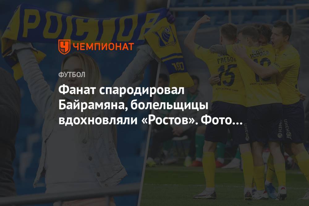 Фанат спародировал Байрамяна, болельщицы вдохновляли «Ростов». Фото победы над «Ахматом»