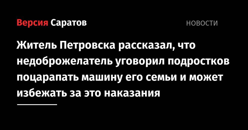 Житель Петровска рассказал, что недоброжелатель уговорил подростков поцарапать машину его семьи и может избежать за это наказания