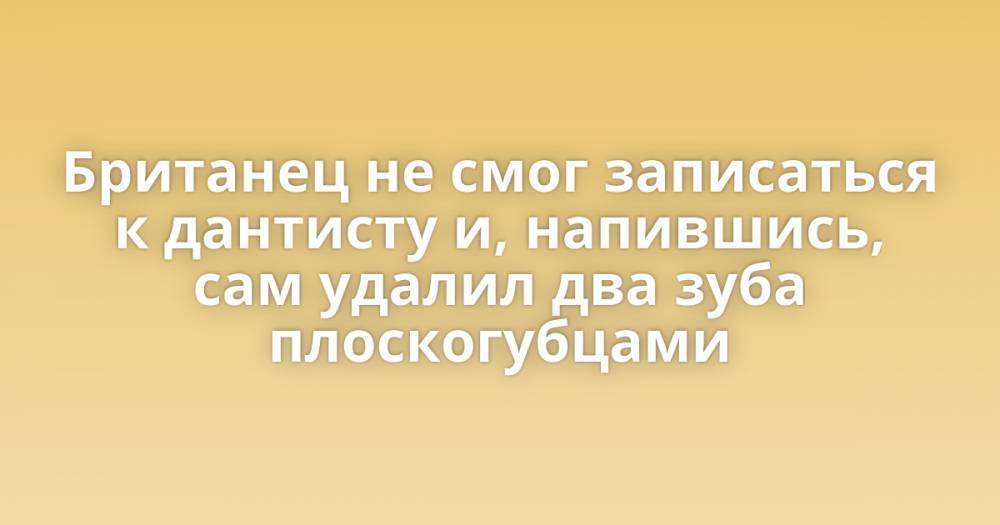 Британец не смог записаться к дантисту и, напившись, сам удалил два зуба плоскогубцами