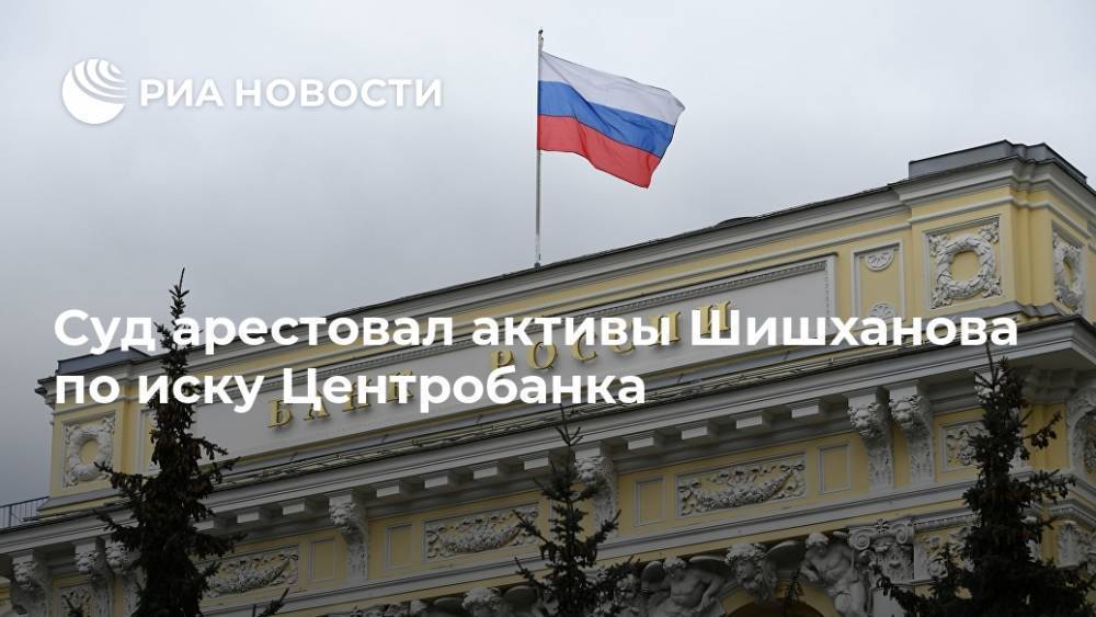 Суд арестовал активы Шишханова по иску Центробанка