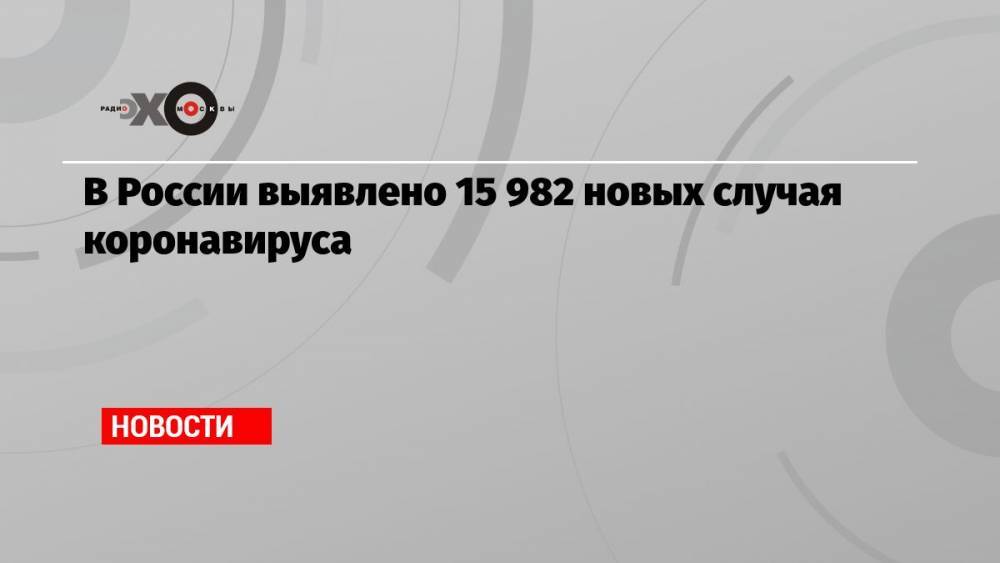 В России выявлено 15 982 новых случая коронавируса