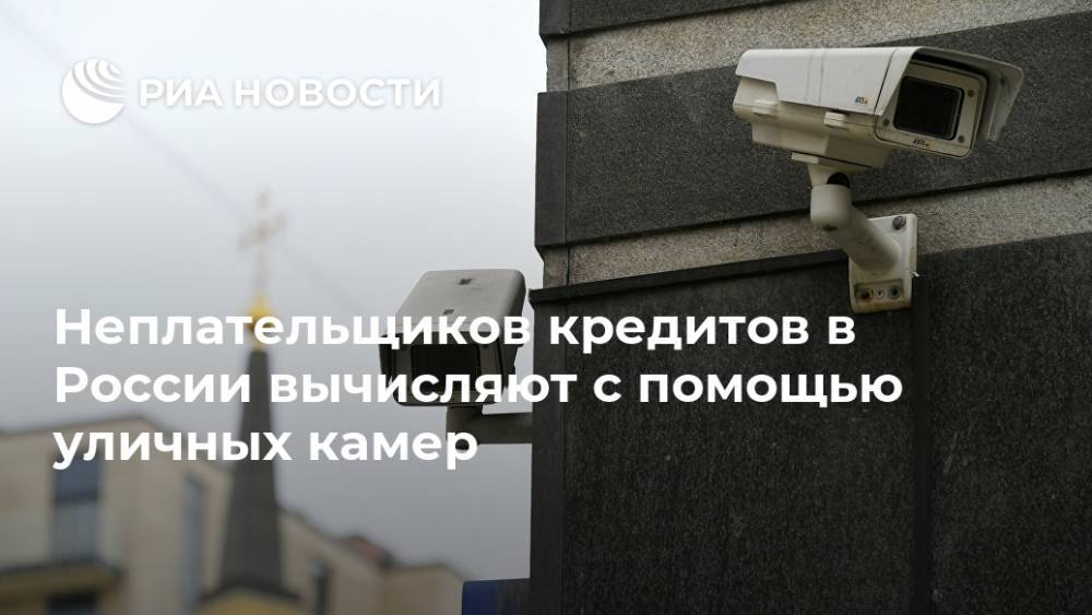 Неплательщиков кредитов в России вычисляют с помощью уличных камер