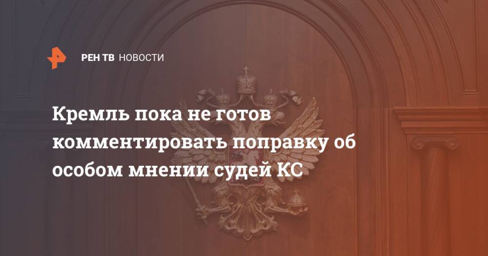 Кремль пока не готов комментировать поправку об особом мнении судей КС