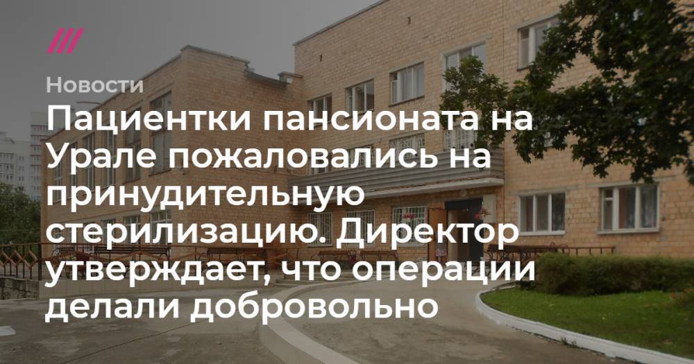Пациентки пансионата на Урале пожаловались на принудительную стерилизацию. Директор утверждает, что операции делали добровольно