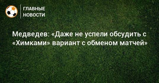 Медведев: «Даже не успели обсудить с «Химками» вариант с обменом матчей»