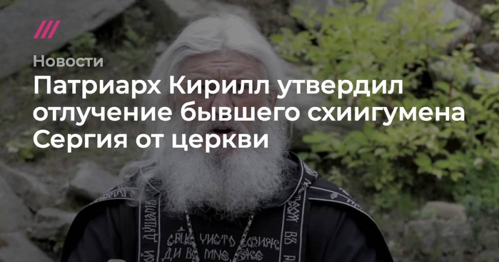 Патриарх Кирилл утвердил отлучение бывшего схиигумена Сергия от церкви