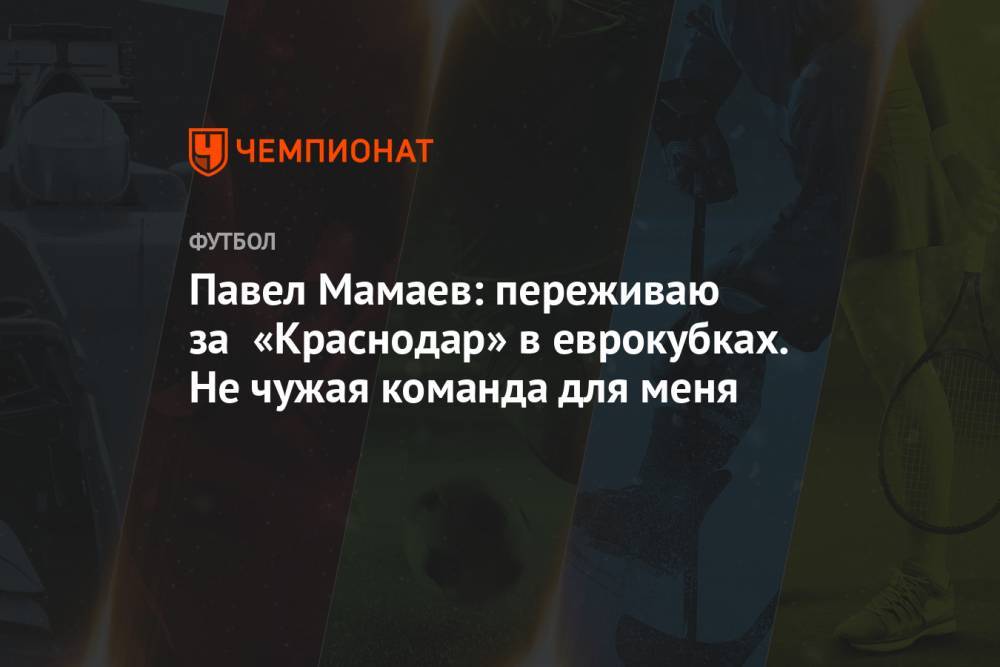 Павел Мамаев: переживаю за «Краснодар» в еврокубках. Не чужая команда для меня
