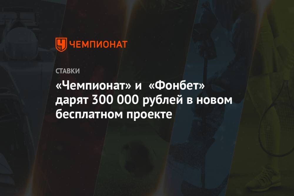 «Чемпионат» и «Фонбет» дарят 300 000 рублей в новом бесплатном проекте