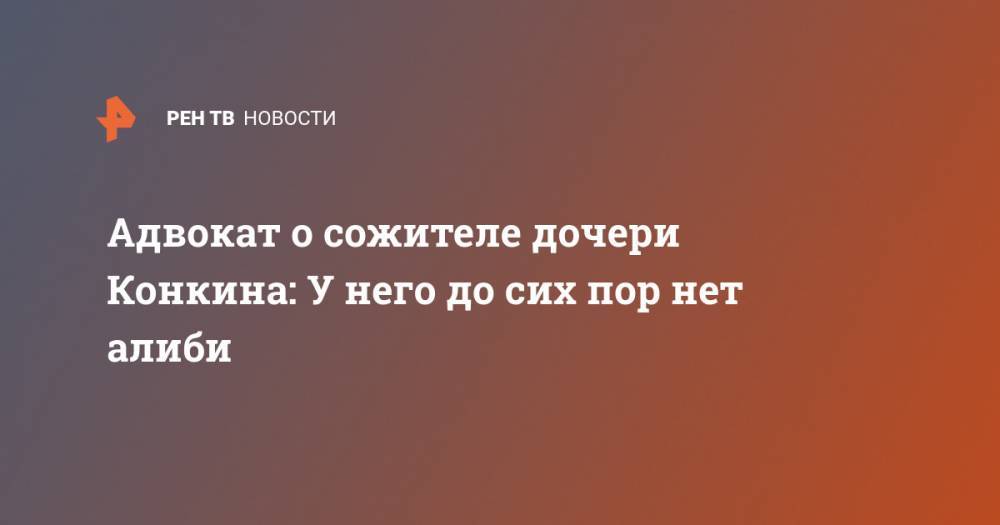 Адвокат о сожителе дочери Конкина: У него до сих пор нет алиби