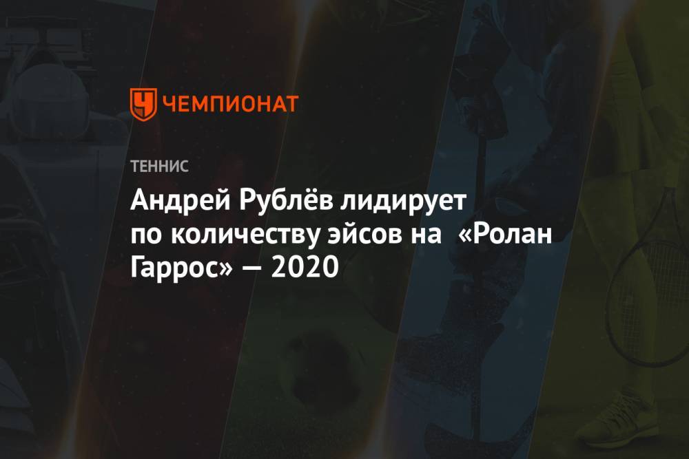 Андрей Рублёв лидирует по количеству эйсов на «Ролан Гаррос» — 2020
