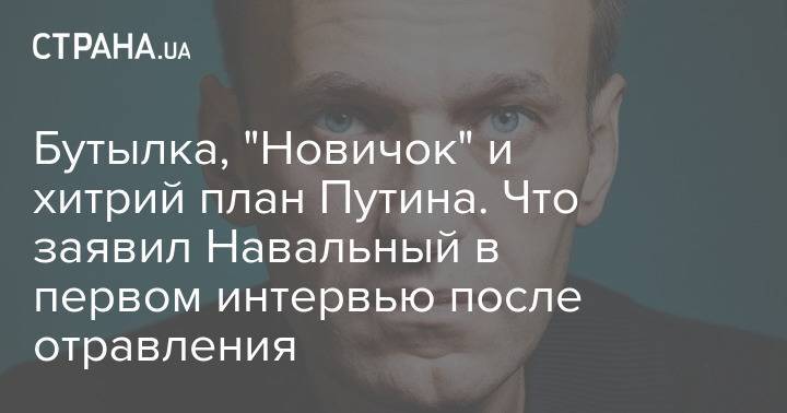 Бутылка, "Новичок" и хитрий план Путина. Что заявил Навальный в первом интервью после отравления