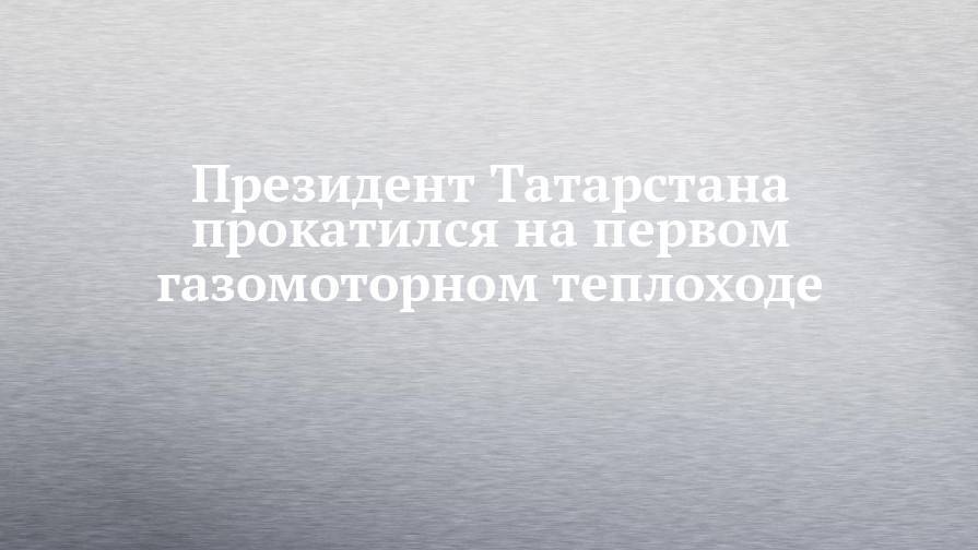 Президент Татарстана прокатился на первом газомоторном теплоходе