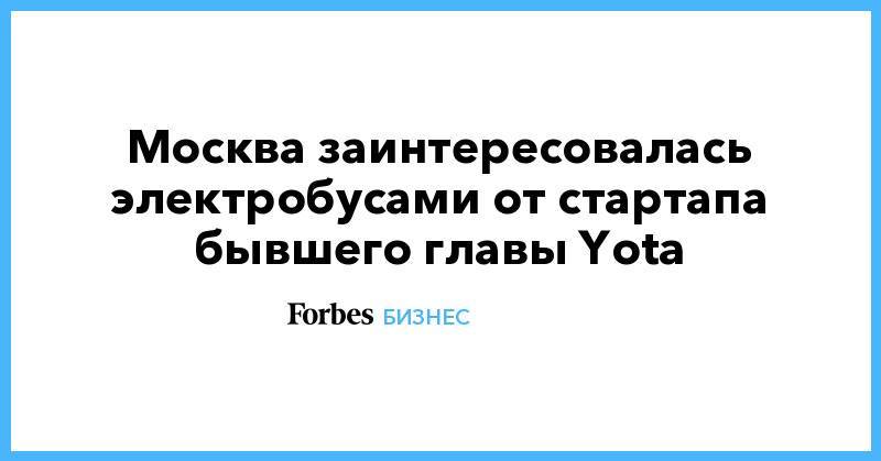 Москва заинтересовалась электробусами от стартапа бывшего главы Yota