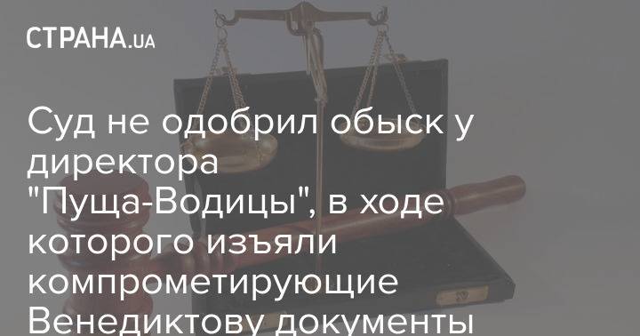 Суд не одобрил обыск у директора "Пуща-Водицы", в ходе которого изъяли компрометирующие Венедиктову документы