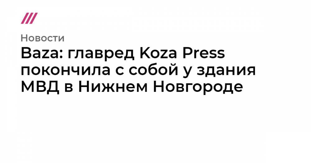 Baza: главред Koza Press покончила с собой у здания МВД в Нижнем Новгороде