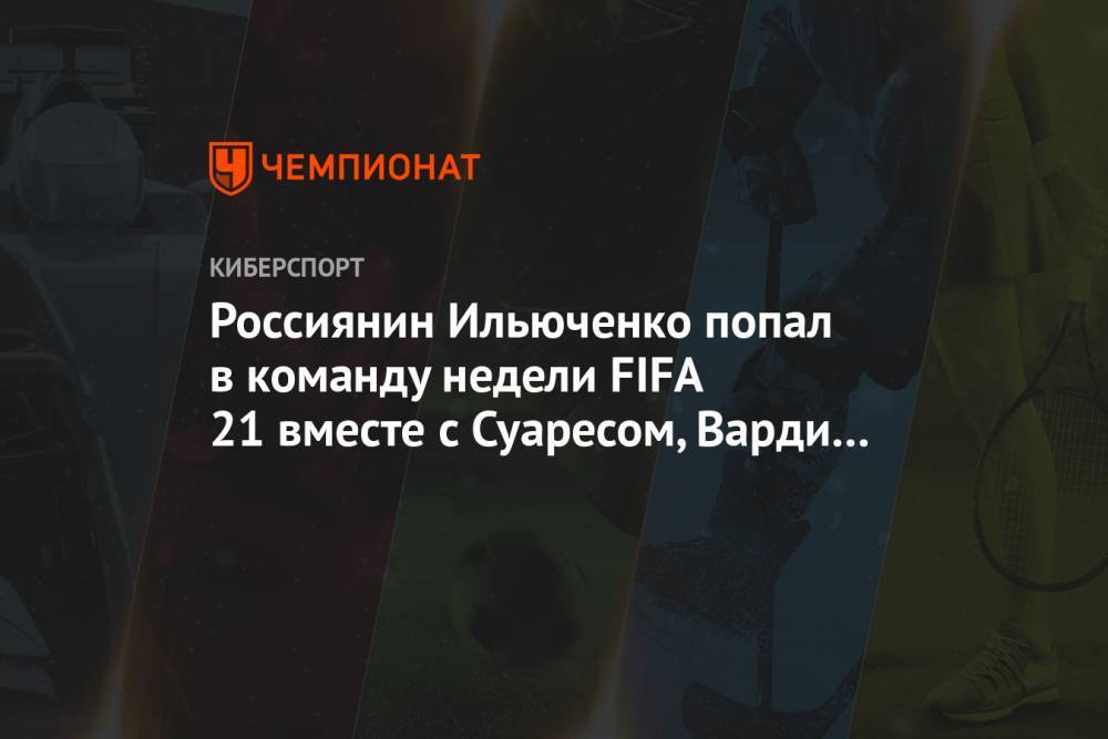Россиянин Ильюченко попал в команду недели FIFA 21 вместе с Суаресом, Варди и Иньестой