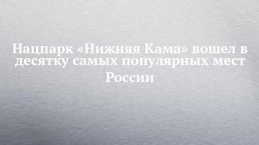 Нацпарк «Нижняя Кама» вошел в десятку самых популярных мест России