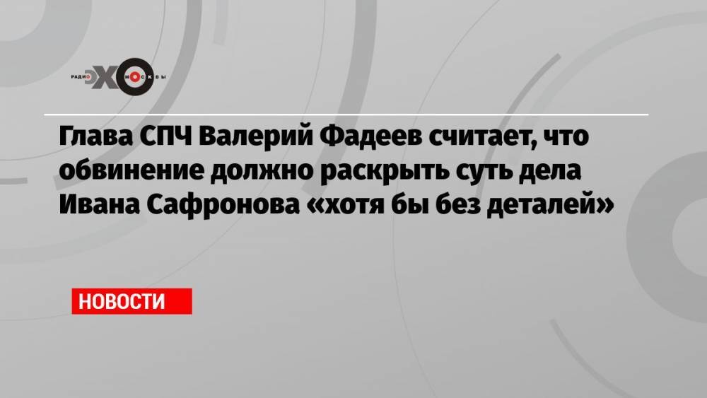 Глава СПЧ Валерий Фадеев считает, что обвинение должно раскрыть суть дела Ивана Сафронова «хотя бы без деталей»