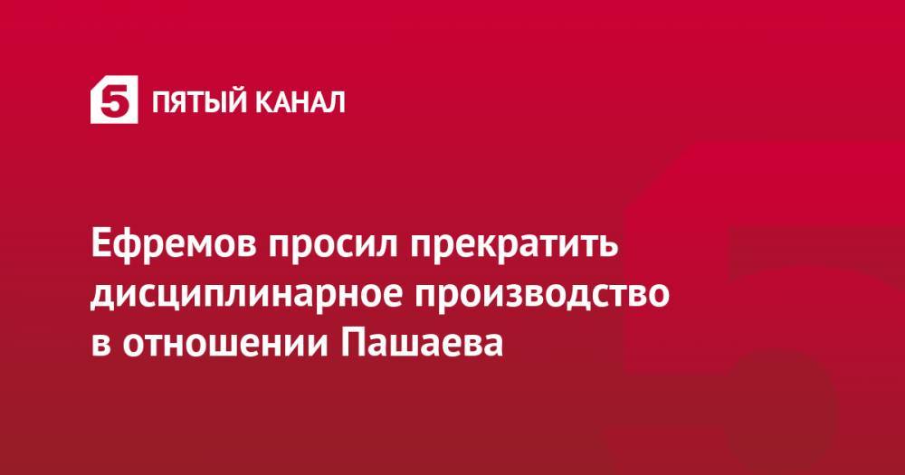 Ефремов просил прекратить дисциплинарное производство в отношении Пашаева