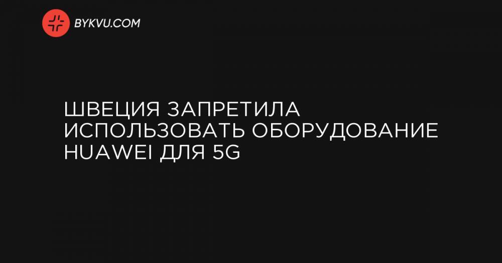 Швеция запретила использовать оборудование Huawei для 5G