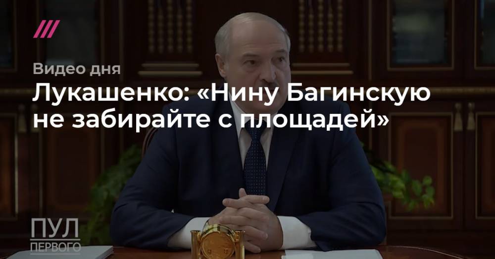 Лукашенко: «Нину Багинскую не забирайте с площадей»