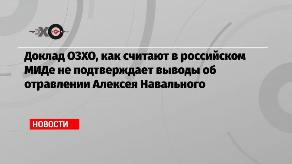 Доклад ОЗХО, как считают в российском МИДе не подтверждает выводы об отравлении Алексея Навального