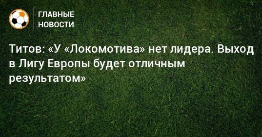 Титов: «У «Локомотива» нет лидера. Выход в Лигу Европы будет отличным результатом»