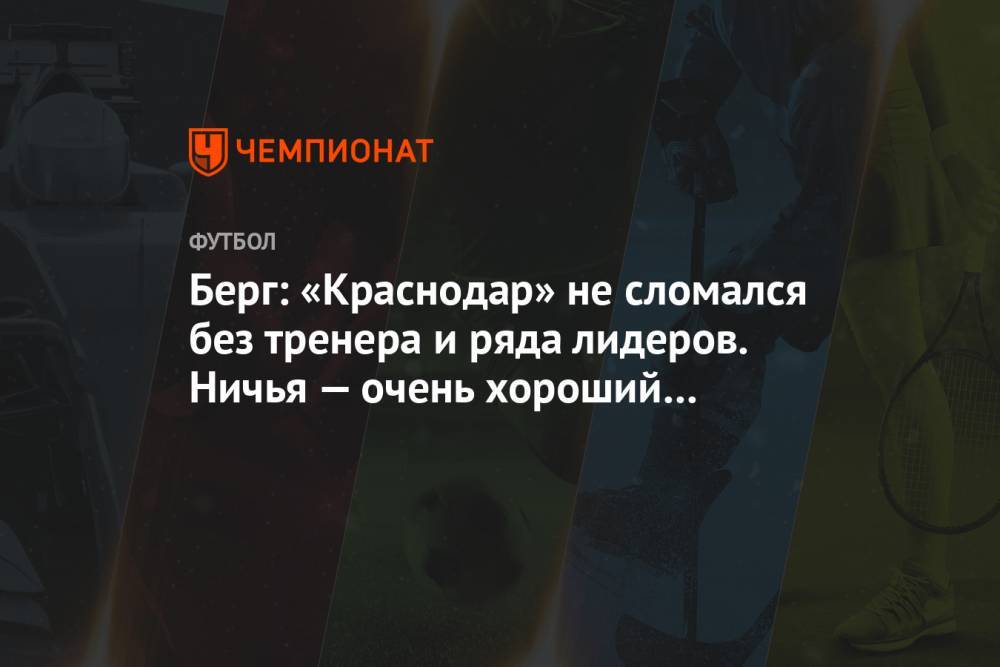 Берг: «Краснодар» не сломался без тренера и ряда лидеров. Ничья — очень хороший результат