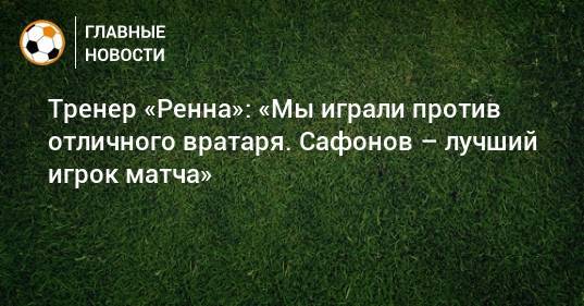 Тренер «Ренна»: «Мы играли против отличного вратаря. Сафонов – лучший игрок матча»