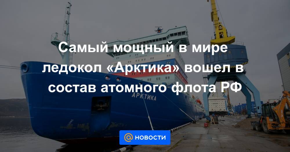 Самый мощный в мире ледокол «Арктика» вошел в состав атомного флота РФ