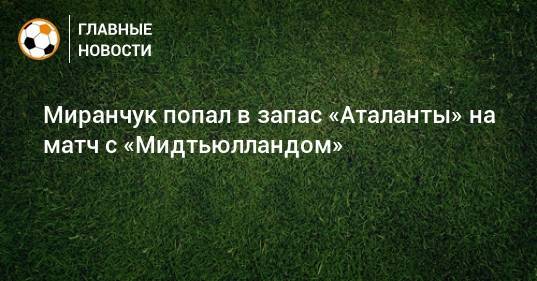 Миранчук попал в запас «Аталанты» на матч с «Мидтьюлландом»