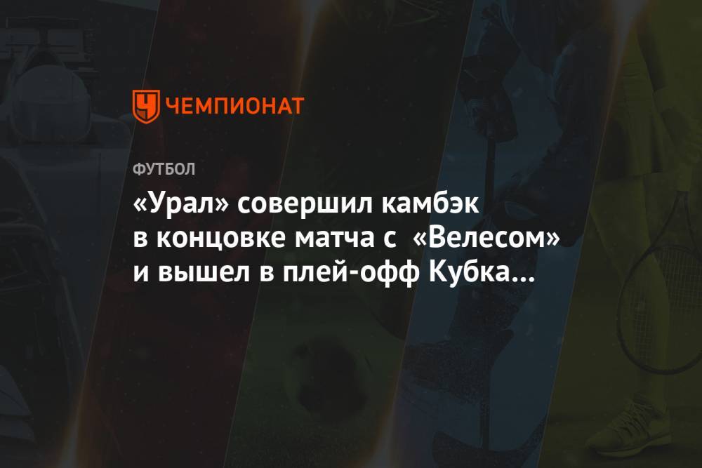 «Урал» вырвал победу у «Велеса» и вышел в плей-офф Кубка России